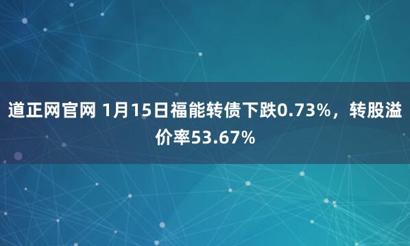道正网官网 1月15日福能转债下跌0.73%，转股溢价率53.67%