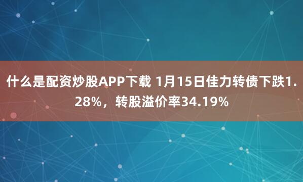 什么是配资炒股APP下载 1月15日佳力转债下跌1.28%，转股溢价率34.19%