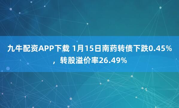 九牛配资APP下载 1月15日南药转债下跌0.45%，转股溢价率26.49%