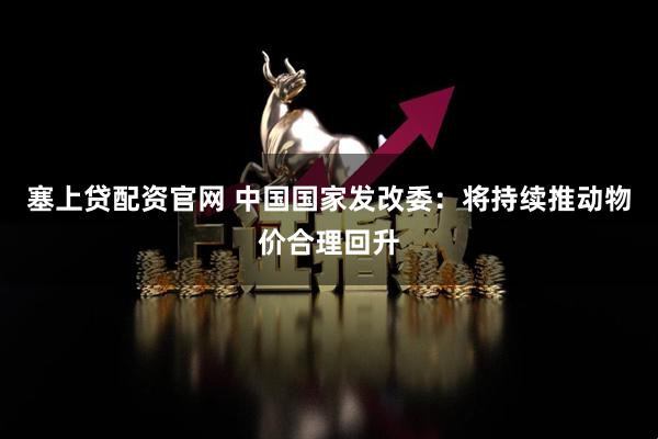 塞上贷配资官网 中国国家发改委：将持续推动物价合理回升