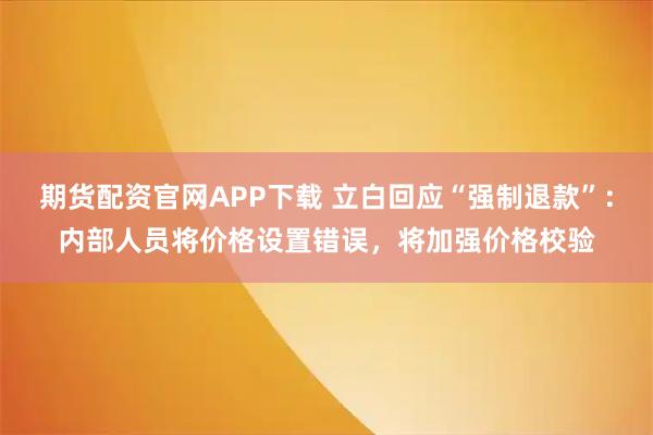期货配资官网APP下载 立白回应“强制退款”：内部人员将价格设置错误，将加强价格校验
