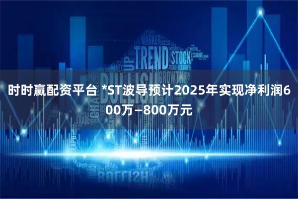 时时赢配资平台 *ST波导预计2025年实现净利润600万—800万元
