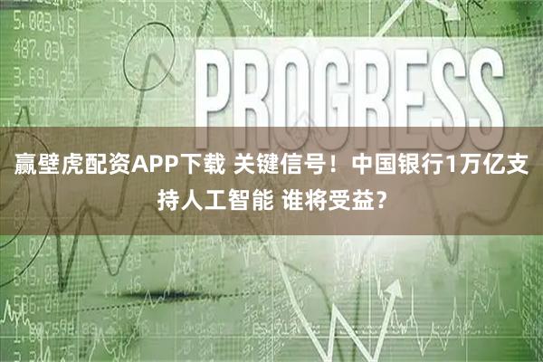 赢壁虎配资APP下载 关键信号！中国银行1万亿支持人工智能 谁将受益？
