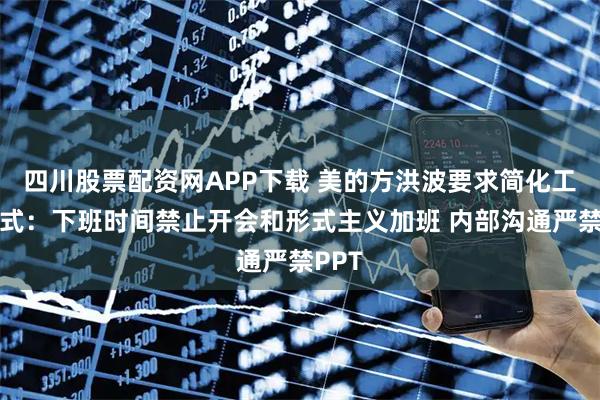 四川股票配资网APP下载 美的方洪波要求简化工作方式：下班时间禁止开会和形式主义加班 内部沟通严禁PPT