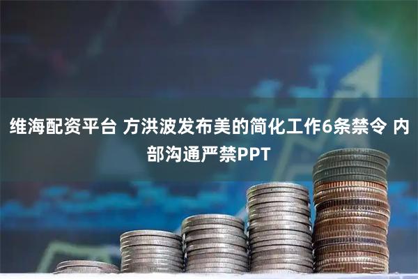 维海配资平台 方洪波发布美的简化工作6条禁令 内部沟通严禁PPT