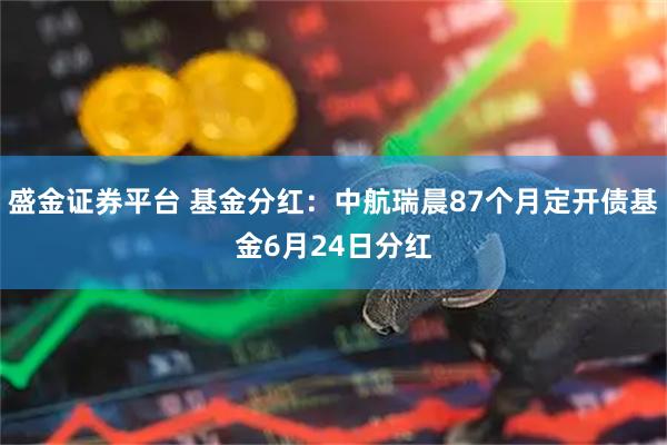 盛金证券平台 基金分红：中航瑞晨87个月定开债基金6月24日分红