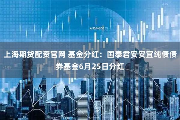 上海期货配资官网 基金分红：国泰君安安宜纯债债券基金6月25日分红