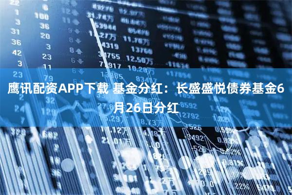 鹰讯配资APP下载 基金分红：长盛盛悦债券基金6月26日分红