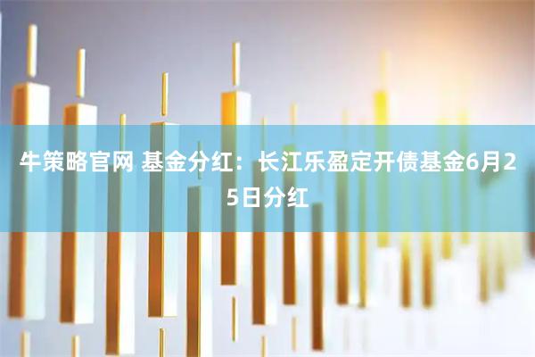 牛策略官网 基金分红：长江乐盈定开债基金6月25日分红