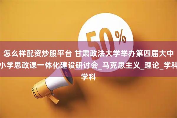 怎么样配资炒股平台 甘肃政法大学举办第四届大中小学思政课一体化建设研讨会_马克思主义_理论_学科