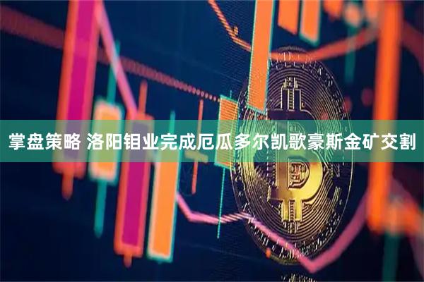 掌盘策略 洛阳钼业完成厄瓜多尔凯歌豪斯金矿交割