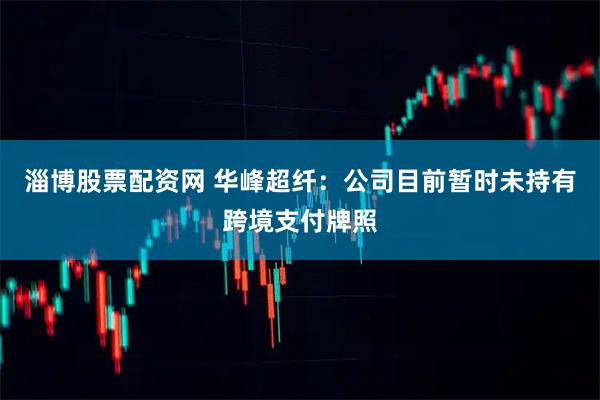 淄博股票配资网 华峰超纤：公司目前暂时未持有跨境支付牌照