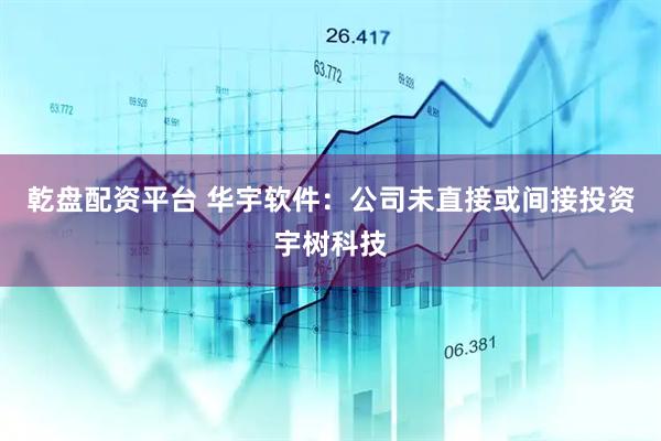 乾盘配资平台 华宇软件：公司未直接或间接投资宇树科技