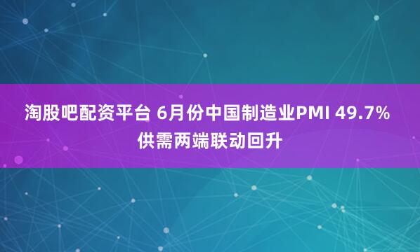 淘股吧配资平台 6月份中国制造业PMI 49.7% 供需两端联动回升