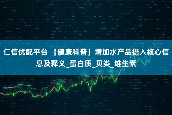 仁信优配平台 【健康科普】增加水产品摄入核心信息及释义_蛋白质_贝类_维生素