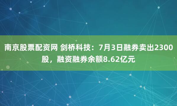 南京股票配资网 剑桥科技：7月3日融券卖出2300股，融资融券余额8.62亿元