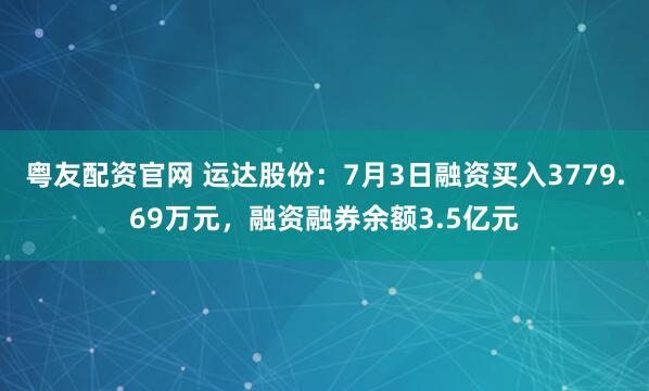 粤友配资官网 运达股份：7月3日融资买入3779.69万元，融资融券余额3.5亿元