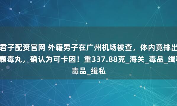 君子配资官网 外籍男子在广州机场被查，体内竟排出7颗毒丸，确认为可卡因！重337.88克_海关_毒品_缉私