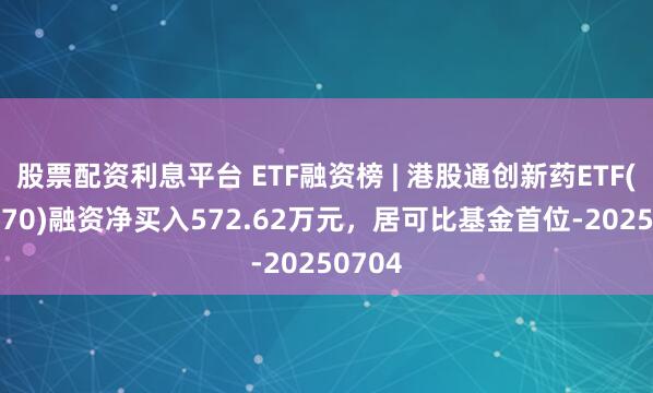 股票配资利息平台 ETF融资榜 | 港股通创新药ETF(159570)融资净买入572.62万元，居可比基金首位-20250704