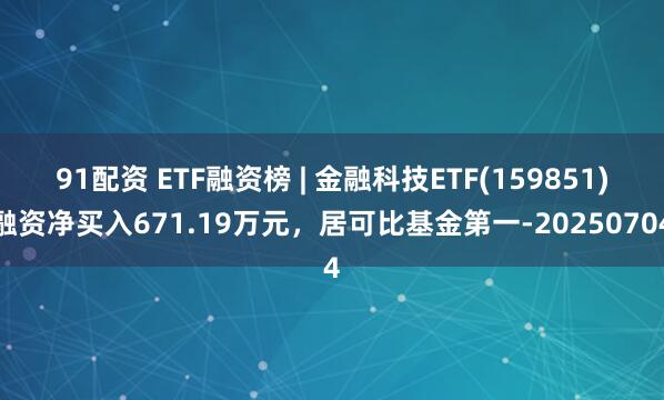 91配资 ETF融资榜 | 金融科技ETF(159851)融资净买入671.19万元，居可比基金第一-20250704