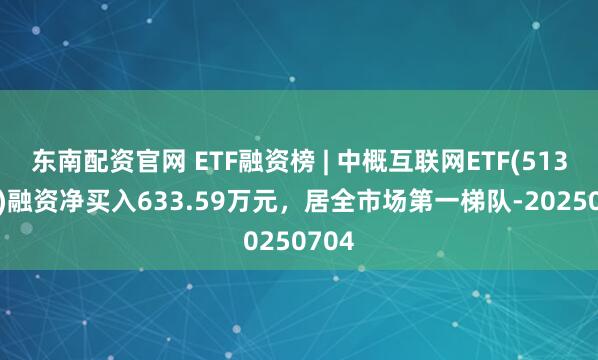 东南配资官网 ETF融资榜 | 中概互联网ETF(513050)融资净买入633.59万元，居全市场第一梯队-20250704