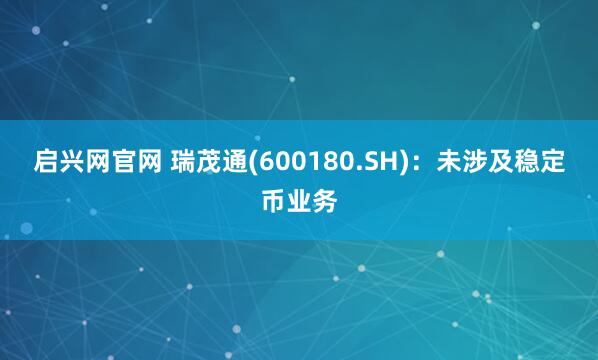 启兴网官网 瑞茂通(600180.SH)：未涉及稳定币业务