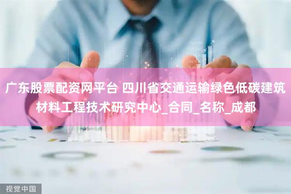 广东股票配资网平台 四川省交通运输绿色低碳建筑材料工程技术研究中心_合同_名称_成都