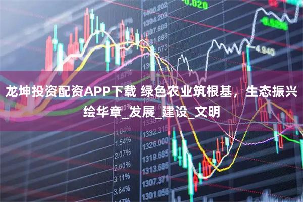 龙坤投资配资APP下载 绿色农业筑根基，生态振兴绘华章_发展_建设_文明