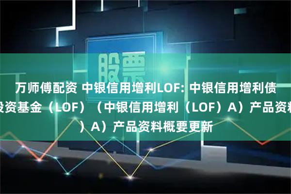万师傅配资 中银信用增利LOF: 中银信用增利债券型证券投资基金（LOF）（中银信用增利（LOF）A）产品资料概要更新