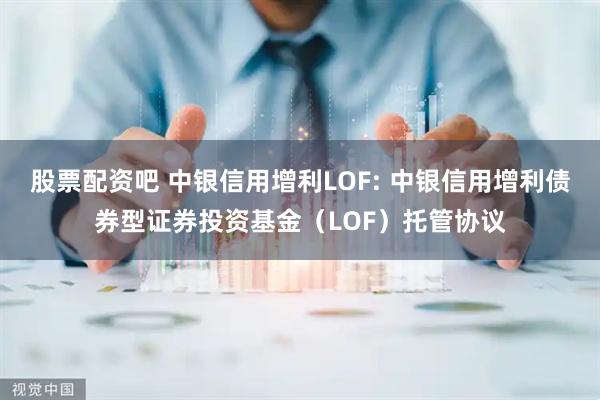 股票配资吧 中银信用增利LOF: 中银信用增利债券型证券投资基金（LOF）托管协议