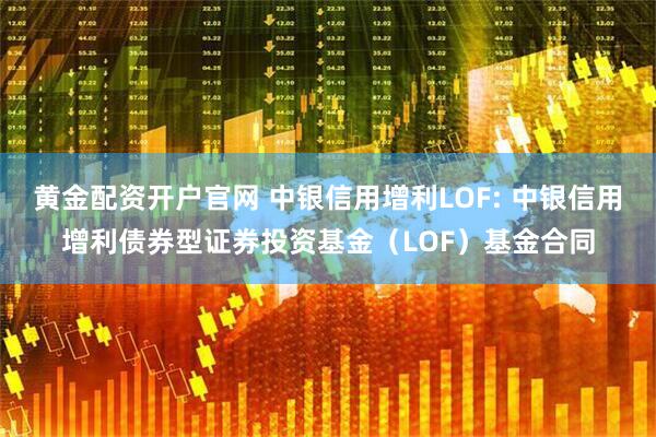 黄金配资开户官网 中银信用增利LOF: 中银信用增利债券型证券投资基金（LOF）基金合同
