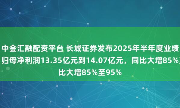 中金汇融配资平台 长城证券发布2025年半年度业绩预告：归母净利润13.35亿元到14.07亿元，同比大增85%至95%