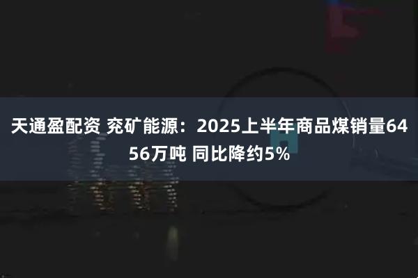 天通盈配资 兖矿能源：2025上半年商品煤销量6456万吨 同比降约5%