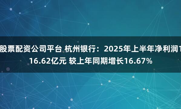 股票配资公司平台 杭州银行：2025年上半年净利润116.62亿元 较上年同期增长16.67%
