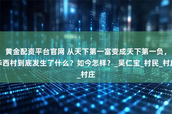 黄金配资平台官网 从天下第一富变成天下第一负，华西村到底发生了什么？如今怎样？_吴仁宝_村民_村庄