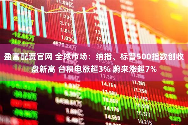 盈富配资官网 全球市场：纳指、标普500指数创收盘新高 台积电涨超3% 蔚来涨超7%