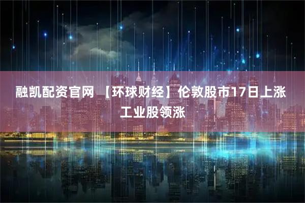 融凯配资官网 【环球财经】伦敦股市17日上涨 工业股领涨