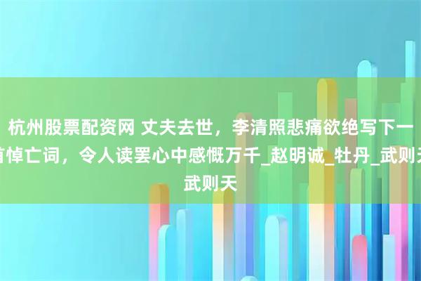 杭州股票配资网 丈夫去世，李清照悲痛欲绝写下一首悼亡词，令人读罢心中感慨万千_赵明诚_牡丹_武则天