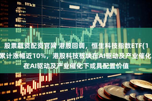 股票融资配资官网 港股回调,恒生科技指数ETF(159742)近10日累计涨幅近10%,港股科技板块在AI驱动及产业催化下或具配置价值