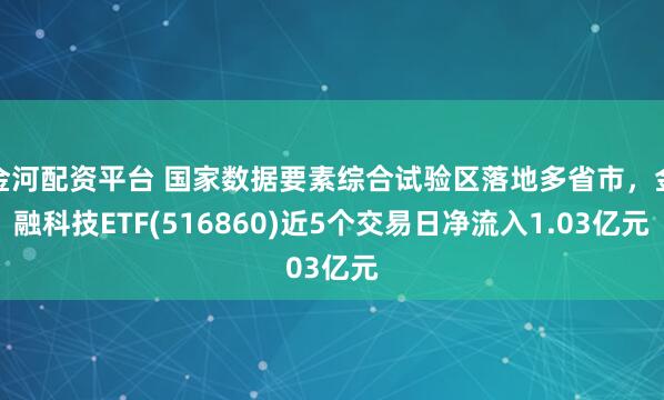 金河配资平台 国家数据要素综合试验区落地多省市，金融科技ETF(516860)近5个交易日净流入1.03亿元