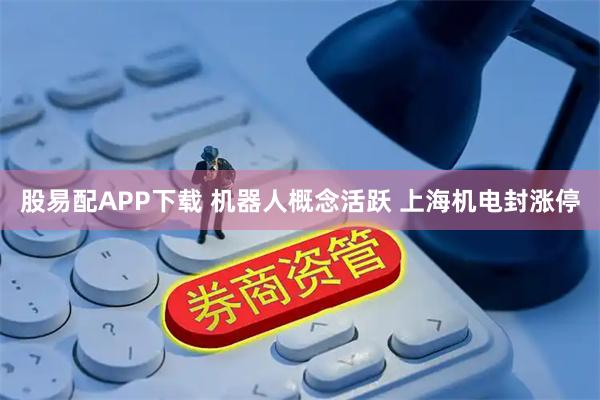 股易配APP下载 机器人概念活跃 上海机电封涨停