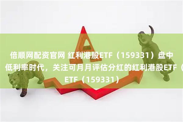倍顺网配资官网 红利港股ETF（159331）盘中迎净流入！低利率时代，关注可月月评估分红的红利港股ETF（159331）