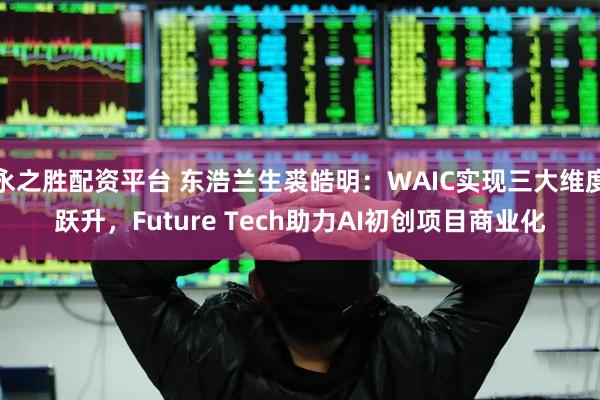 永之胜配资平台 东浩兰生裘皓明：WAIC实现三大维度跃升，Future Tech助力AI初创项目商业化