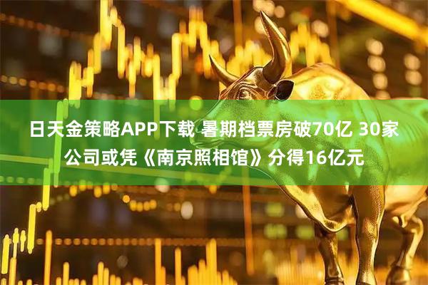 日天金策略APP下载 暑期档票房破70亿 30家公司或凭《南京照相馆》分得16亿元