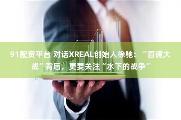 91配资平台 对话XREAL创始人徐驰：“百镜大战”背后，更要关注“水下的战争”