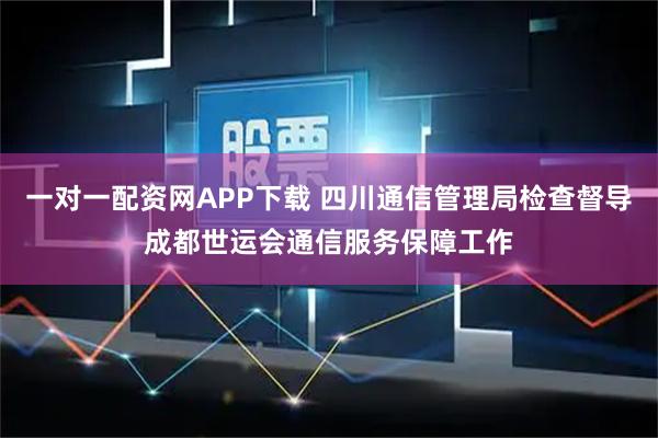 一对一配资网APP下载 四川通信管理局检查督导成都世运会通信服务保障工作