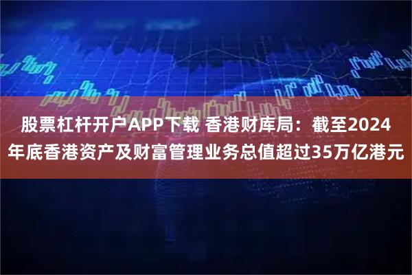 股票杠杆开户APP下载 香港财库局：截至2024年底香港资产及财富管理业务总值超过35万亿港元