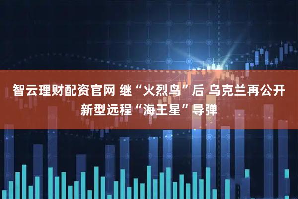 智云理财配资官网 继“火烈鸟”后 乌克兰再公开新型远程“海王星”导弹