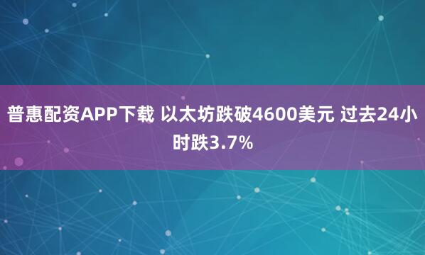 普惠配资APP下载 以太坊跌破4600美元 过去24小时跌3.7%