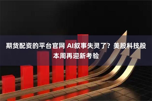 期货配资的平台官网 AI叙事失灵了？美股科技股本周再迎新考验